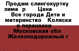 Продам слингокуртку, зима, р.46 › Цена ­ 4 000 - Все города Дети и материнство » Коляски и переноски   . Московская обл.,Железнодорожный г.